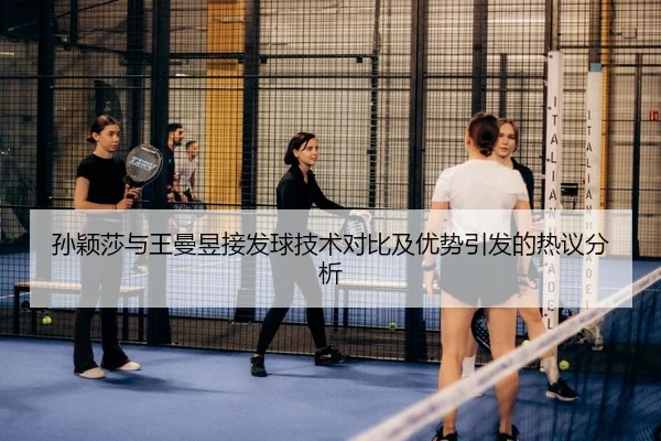 孙颖莎与王曼昱接发球技术对比及优势引发的热议分析